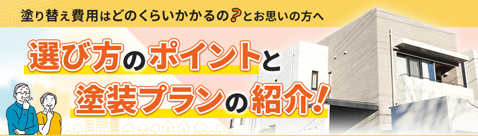 塗り替え費用はどのくらいかかるの？とお思いの方へ。選び方のポイントと塗装プランの紹介