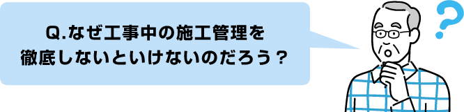 Q.なぜ工事中の施工管理を徹底しないといけないのだろう？
算出する必要があるのだろう？